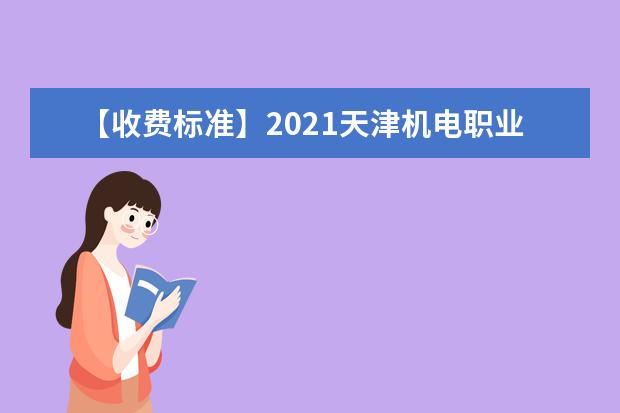 【收费标准】2021天津机电职业技术学院学费多少钱一年-各专业收费标准