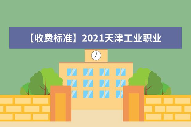 【收费标准】2021天津工业职业学院学费多少钱一年-各专业收费标准
