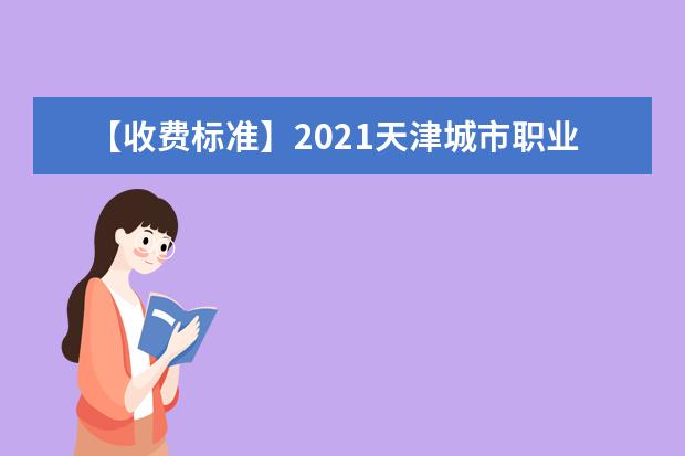 【收费标准】2021天津城市职业学院学费多少钱一年-各专业收费标准