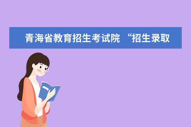 青海省教育招生考试院 “招生录取开放日”活动