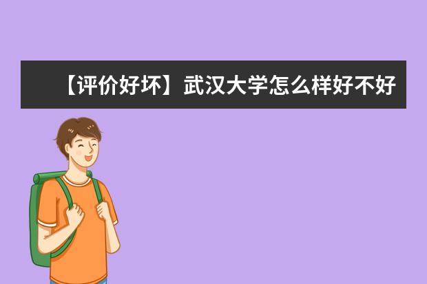 【评价好坏】武汉大学怎么样好不好（全国排名-一流学科-学科评估-一流专业-网友评价）