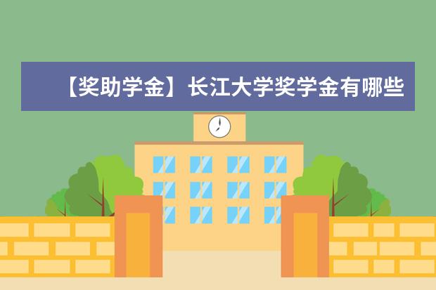 【奖助学金】长江大学奖学金有哪些-多少钱-如何申请-怎么评定?