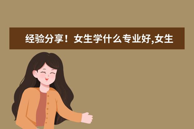 经验分享!女生学什么专业好,女生专业就业率..