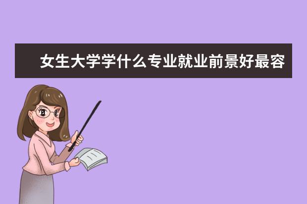 女生大学学什么专业就业前景好最容易就业推荐