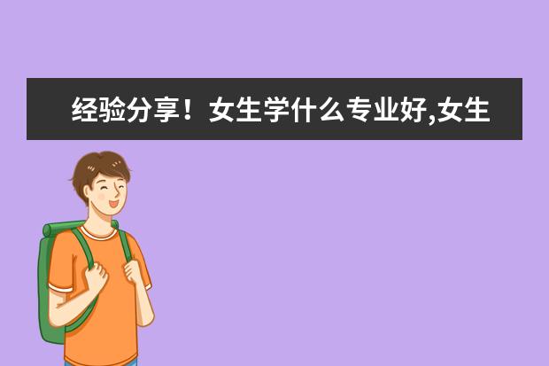 经验分享!女生学什么专业好,女生专业就业率..