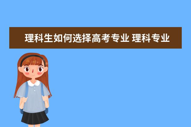 理科生如何选择高考专业 理科专业有哪些科目