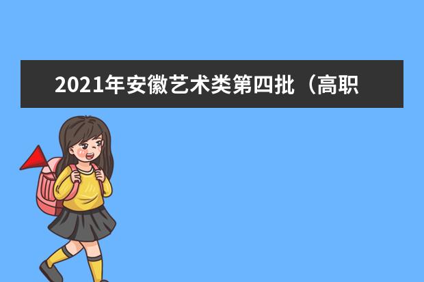 2021年安徽艺术类第四批（高职<专科>）投档最低分排名
