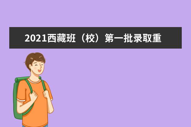 2021西藏班（校）第一批录取重点本科院校批次第一次征集志愿通知