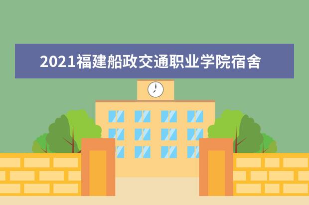 2021福建船政交通职业学院宿舍条件怎么样 有空调吗