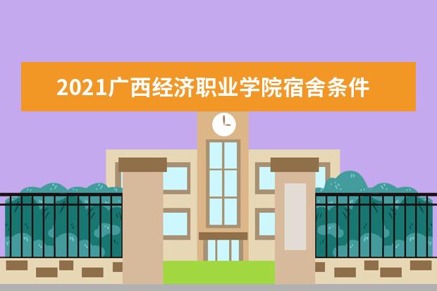 2021广西经济职业学院宿舍条件怎么样 有空调吗