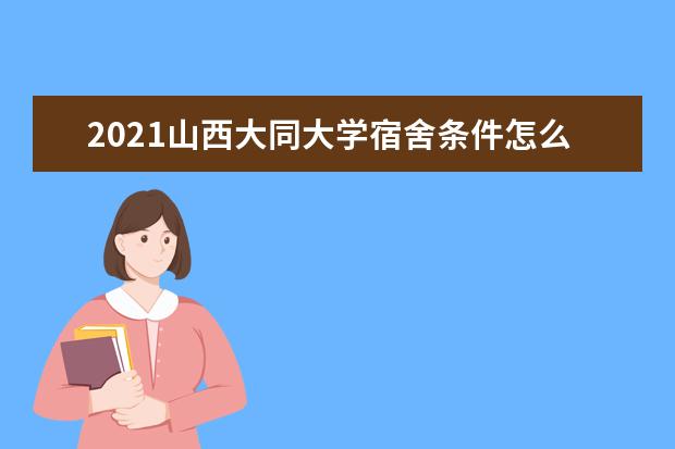 2021山西大同大学宿舍条件怎么样 有空调吗