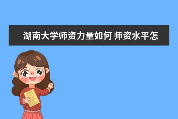 湖南大学师资力量如何 师资水平怎么样