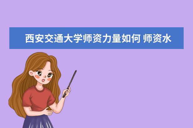 西安交通大学师资力量如何 师资水平怎么样