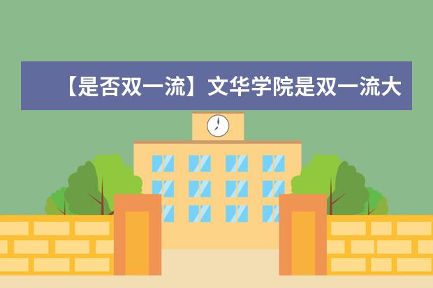 【是否双一流】文华学院是双一流大学吗，有哪些双一流学科？