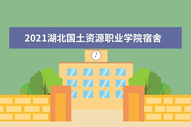 2021湖北国土资源职业学院宿舍条件怎么样 有空调吗