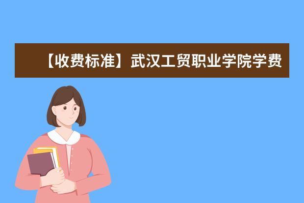 【收费标准】武汉工贸职业学院学费多少钱一年-各专业收费标准