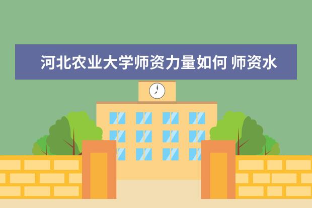 河北农业大学师资力量如何 师资水平怎么样