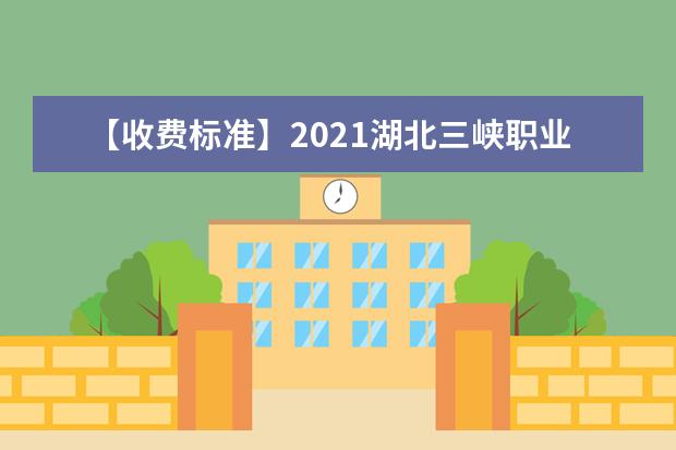 【收费标准】2021湖北三峡职业技术学院学费多少钱一年-各专业收费标准