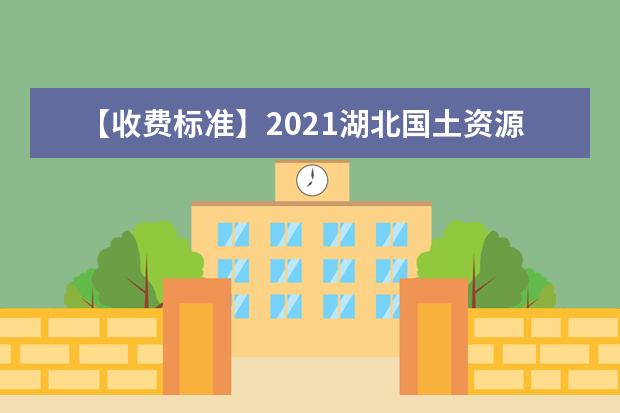 【收费标准】2021湖北国土资源职业学院学费多少钱一年-各专业收费标准