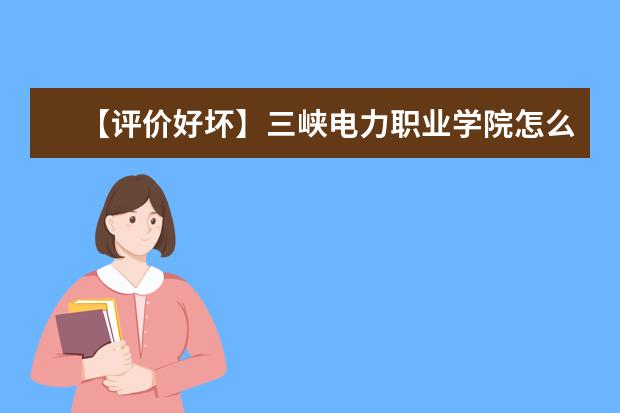 【评价好坏】三峡电力职业学院怎么样好不好（王牌专业+网友评价）