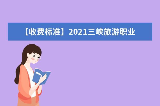 【收费标准】2021三峡旅游职业技术学院学费多少钱一年-各专业收费标准