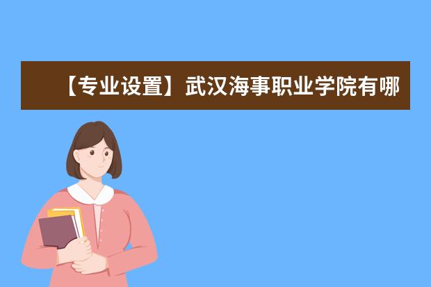 【专业设置】武汉海事职业学院有哪些专业-什么专业比较好