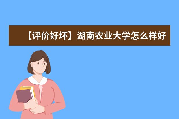 【评价好坏】湖南农业大学怎么样好不好（全国排名-学科评估-一流专业-网友评价）