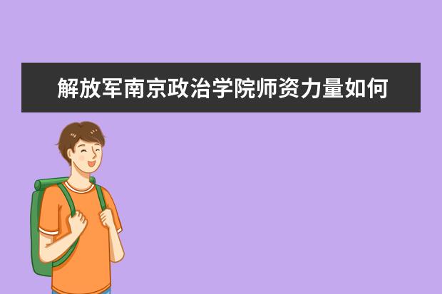 解放军南京政治学院师资力量如何 师资水平怎么样