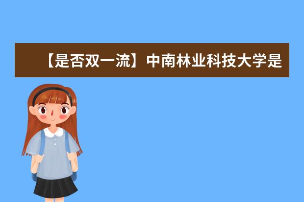 【是否双一流】中南林业科技大学是双一流大学吗，有哪些双一流学科？