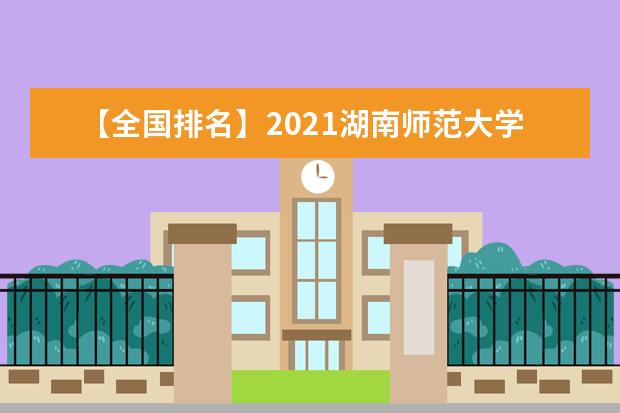 【全国排名】2021湖南师范大学排名_全国第52名_湖南省第4名（最新）