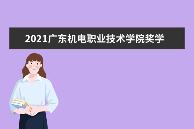 2021广东机电职业技术学院奖学金有哪些 奖学金一般多少钱?
