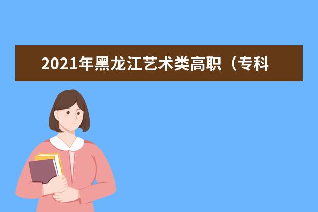 2021年黑龙江艺术类高职（专科）批A段舞蹈学类征集志愿招生计划