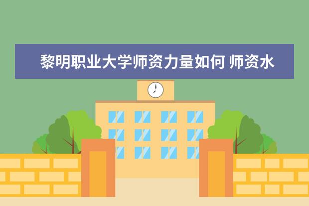 黎明职业大学师资力量如何 师资水平怎么样