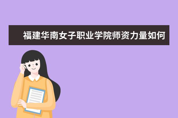 福建华南女子职业学院师资力量如何 师资水平怎么样