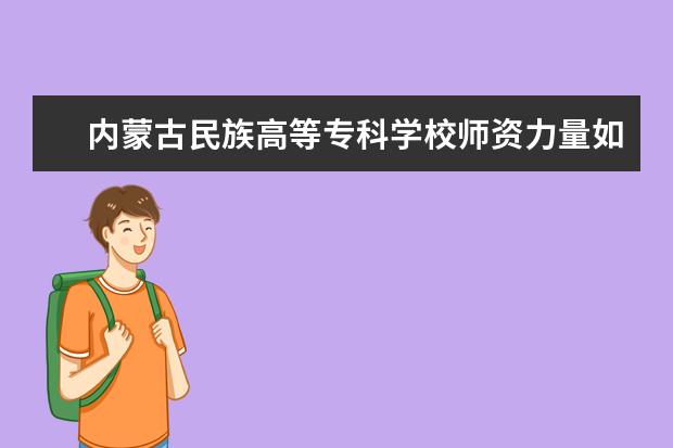 内蒙古民族高等专科学校师资力量如何 师资水平怎么样