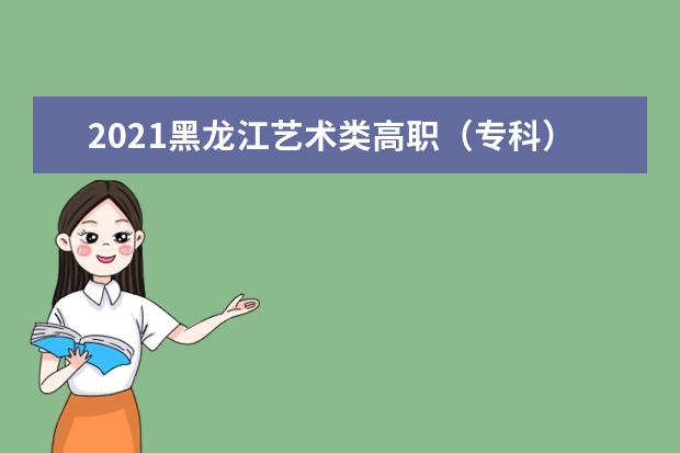 2021黑龙江艺术类高职（专科）批A段美术类最后一次征集志愿招生计划