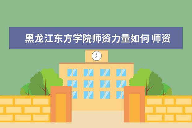 黑龙江东方学院师资力量如何 师资水平怎么样