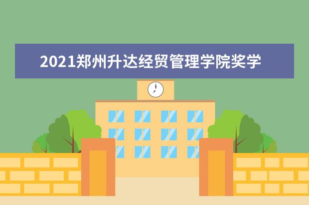 2021郑州升达经贸管理学院奖学金有哪些 奖学金一般多少钱?