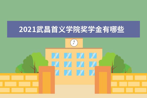 2021武昌首义学院奖学金有哪些 奖学金一般多少钱?