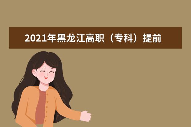 2021年黑龙江高职（专科）提前批录取院校网上征集志愿预通知