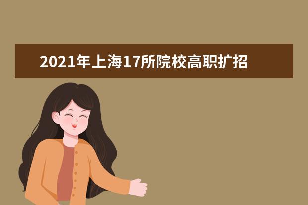 2021年上海17所院校高职扩招 专项考试9月5日起报名