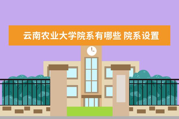 云南农业大学院系有哪些 院系设置介绍