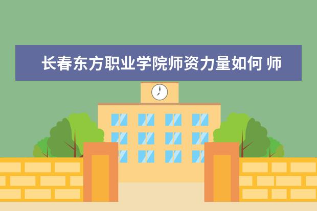 长春东方职业学院师资力量如何 师资水平怎么样