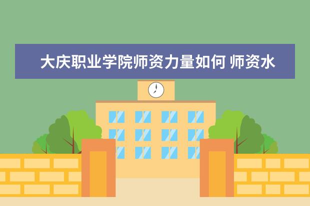 大庆职业学院师资力量如何 师资水平怎么样