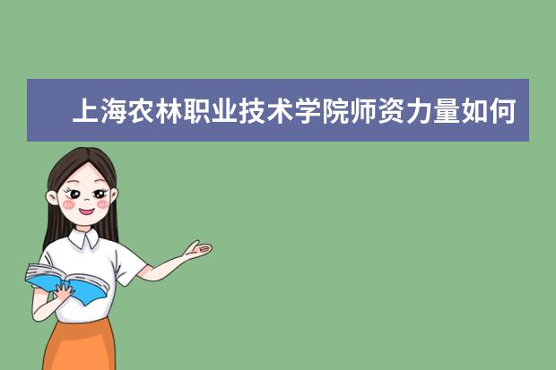 上海农林职业技术学院师资力量如何 师资水平怎么样