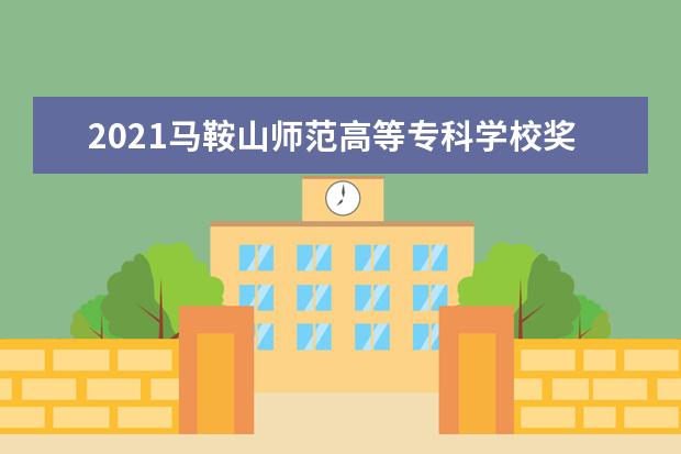 2021马鞍山师范高等专科学校奖学金有哪些 奖学金一般多少钱?