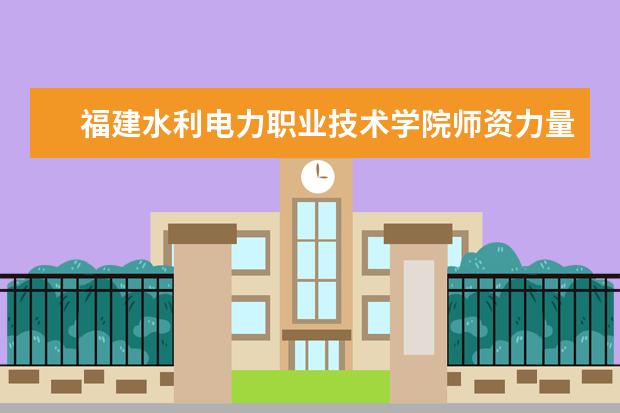 福建水利电力职业技术学院师资力量如何 师资水平怎么样