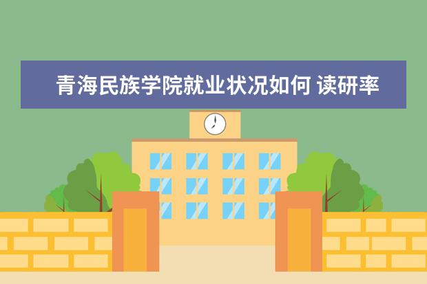 青海民族学院就业状况如何 读研率高吗