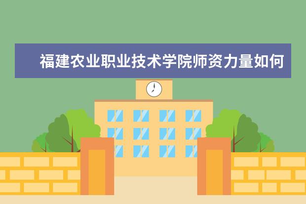 福建农业职业技术学院师资力量如何 师资水平怎么样