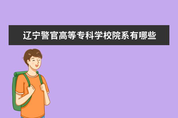 辽宁警官高等专科学校院系有哪些 院系设置介绍